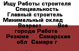 Ищу Работы строителя › Специальность ­ Главный строитель  › Минимальный оклад ­ 5 000 › Возраст ­ 30 - Все города Работа » Резюме   . Самарская обл.,Самара г.